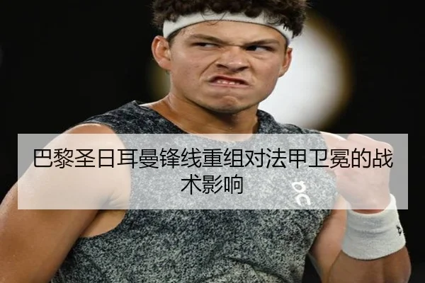 巴黎圣日耳曼锋线重组对法甲卫冕的战术影响
